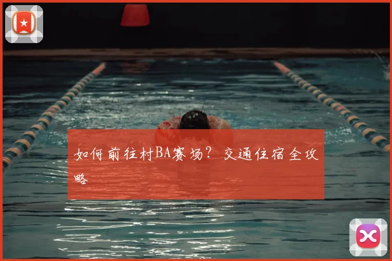 如何前往村BA赛场?交通住宿全攻略