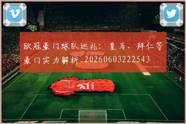 欧冠豪门球队巡礼：皇马、拜仁等豪门实力解析_20260603222543