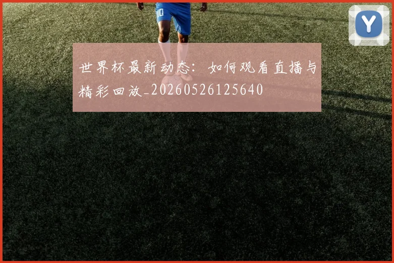 世界杯最新动态:如何观看直播与精彩回放_20260526125640