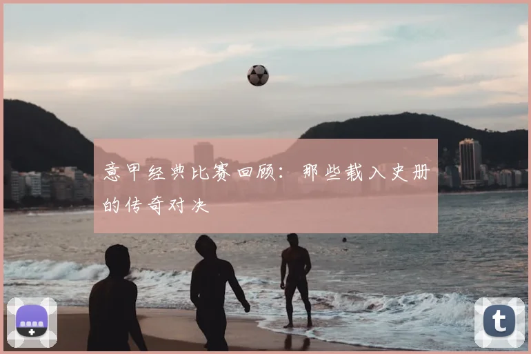 意甲经典比赛回顾：那些载入史册的传奇对决