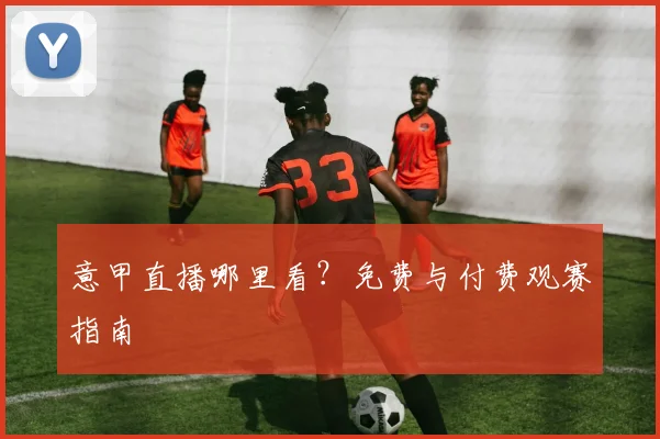 意甲直播哪里看?免费与付费观赛指南