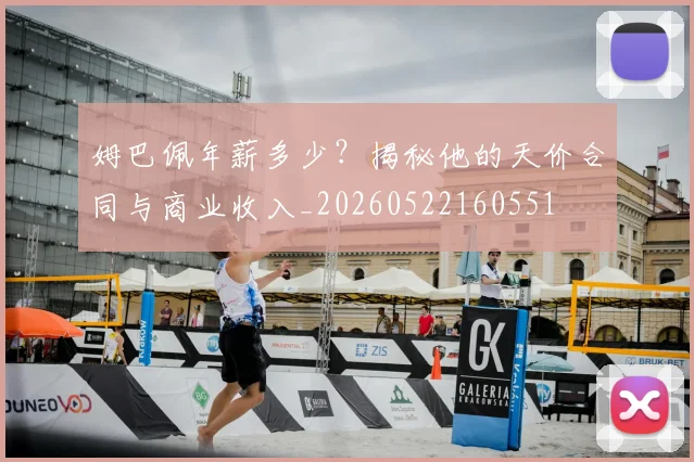 姆巴佩年薪多少?揭秘他的天价合同与商业收入_20260522160551