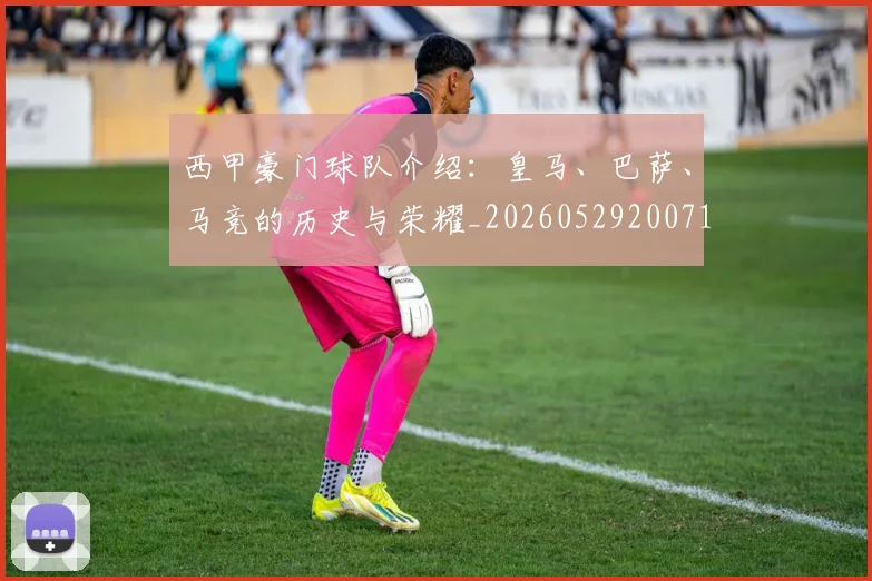 西甲豪门球队介绍:皇马、巴萨、马竞的历史与荣耀_20260529200717_20260703181919