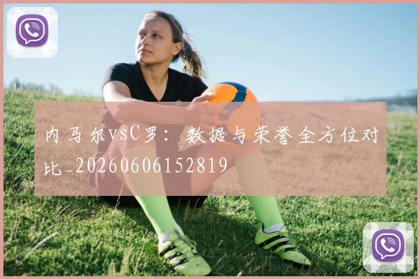 内马尔vsC罗：数据与荣誉全方位对比_20260606152819