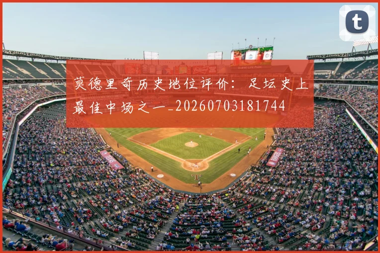 莫德里奇历史地位评价:足坛史上最佳中场之一_20260703181744