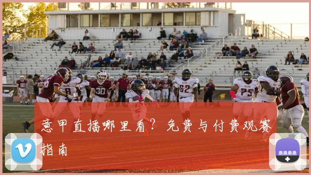 意甲直播哪里看?免费与付费观赛指南