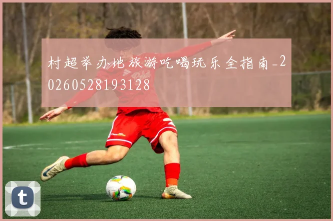 村超举办地旅游吃喝玩乐全指南_20260528193128