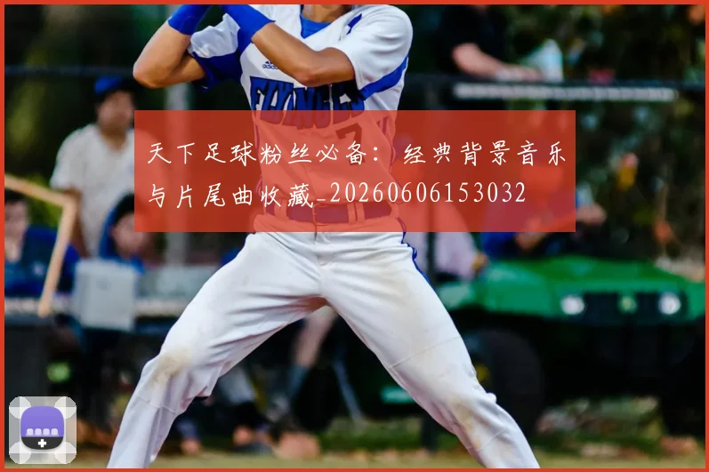 天下足球粉丝必备:经典背景音乐与片尾曲收藏_20260606153032