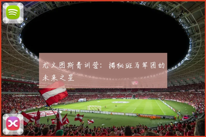 尤文图斯青训营:揭秘斑马军团的未来之星
