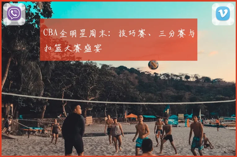 CBA全明星周末:技巧赛、三分赛与扣篮大赛盛宴