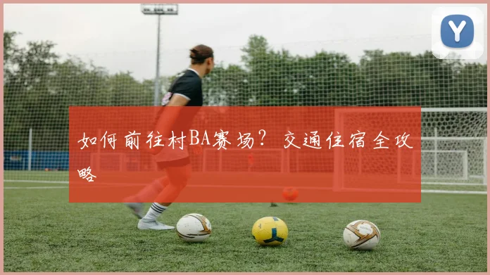 如何前往村BA赛场?交通住宿全攻略