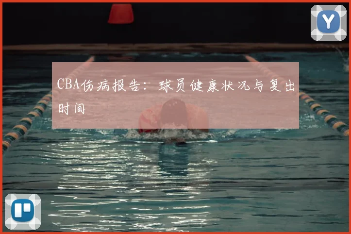 CBA伤病报告：球员健康状况与复出时间