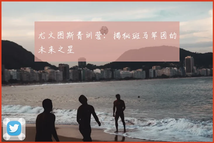 尤文图斯青训营:揭秘斑马军团的未来之星