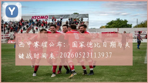 西甲赛程公布:国家德比日期与关键战时间表_20260523113937