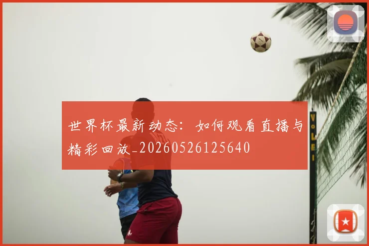 世界杯最新动态:如何观看直播与精彩回放_20260526125640