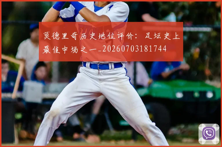 莫德里奇历史地位评价:足坛史上最佳中场之一_20260703181744