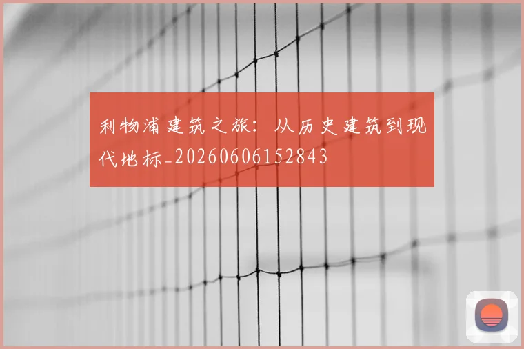 利物浦建筑之旅:从历史建筑到现代地标_20260606152843