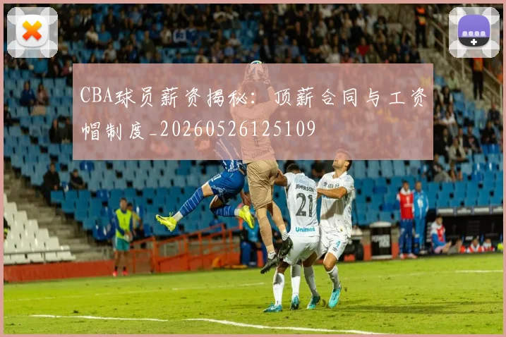 CBA球员薪资揭秘:顶薪合同与工资帽制度_20260526125109