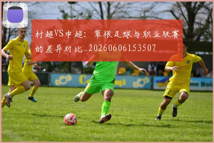 村超VS中超:草根足球与职业联赛的差异对比_20260606153507