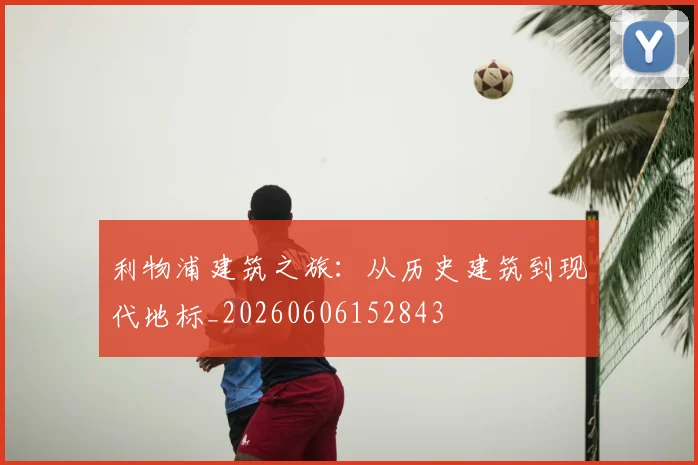 利物浦建筑之旅:从历史建筑到现代地标_20260606152843