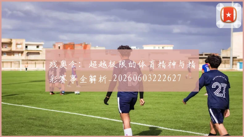 残奥会:超越极限的体育精神与精彩赛事全解析_20260603222627