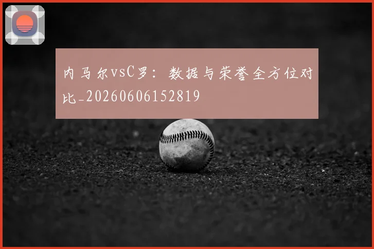 内马尔vsC罗:数据与荣誉全方位对比_20260606152819