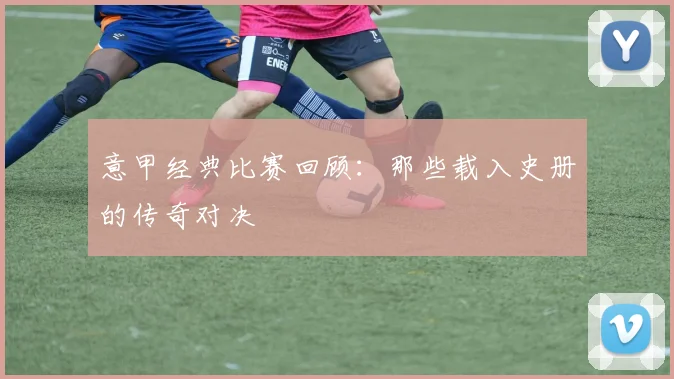 意甲经典比赛回顾:那些载入史册的传奇对决