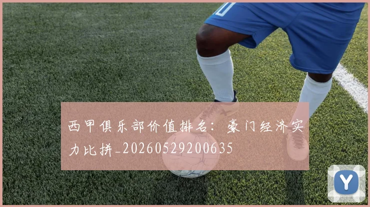 西甲俱乐部价值排名：豪门经济实力比拼_20260529200635