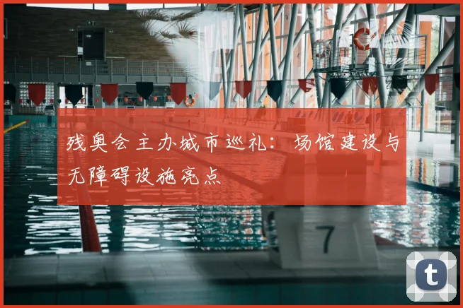 残奥会主办城市巡礼:场馆建设与无障碍设施亮点