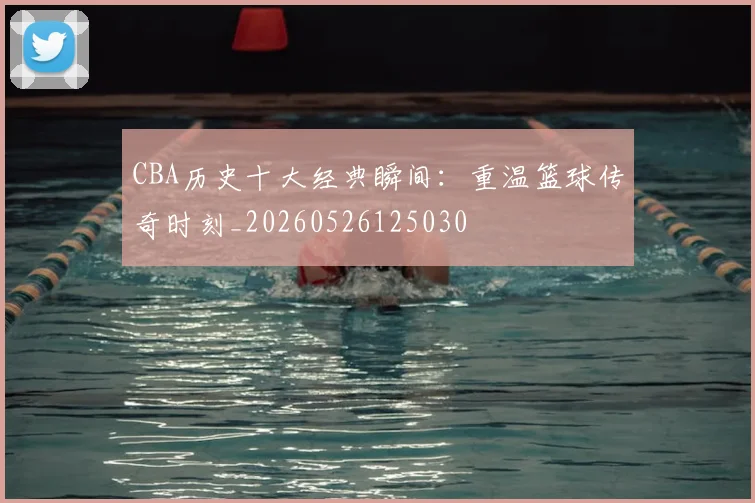CBA历史十大经典瞬间:重温篮球传奇时刻_20260526125030