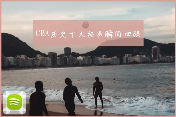 CBA历史十大经典瞬间回顾