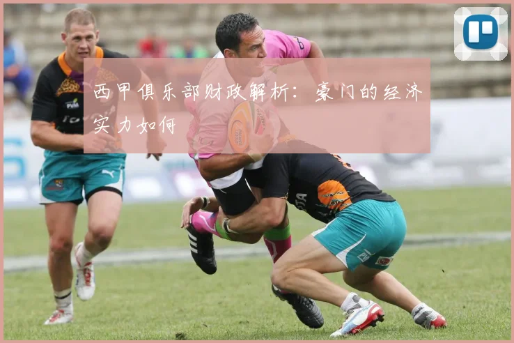 西甲俱乐部财政解析:豪门的经济实力如何