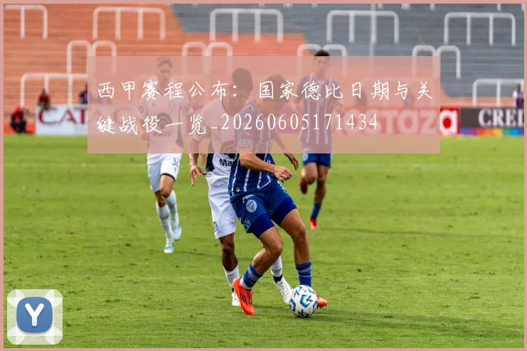 西甲赛程公布:国家德比日期与关键战役一览_20260605171434