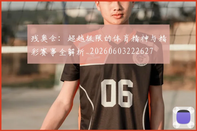 残奥会:超越极限的体育精神与精彩赛事全解析_20260603222627